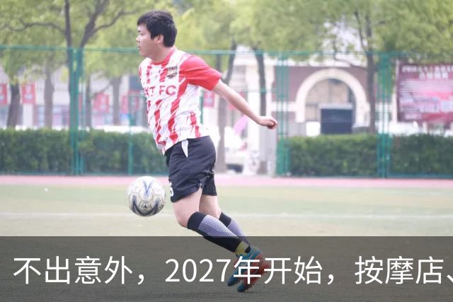 不出意外，2027年开始，按摩店、足疗店、洗浴店将迎来“新变局”