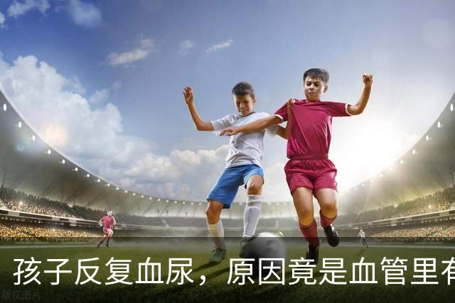 孩子反复血尿,原因竟是血管里有“胡桃夹”?