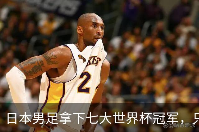 日本男足拿下七大世界杯冠军，只剩意大利未攻克